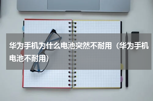 华为手机为什么电池突然不耐用（华为手机电池不耐用）