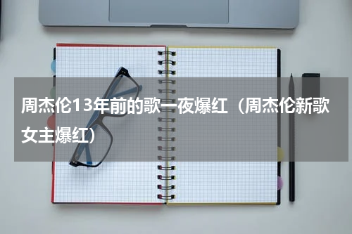 周杰伦13年前的歌一夜爆红（周杰伦新歌女主爆红）