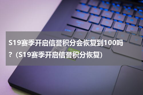 S19赛季开启信誉积分会恢复到100吗?（S19赛季开启信誉积分恢复）