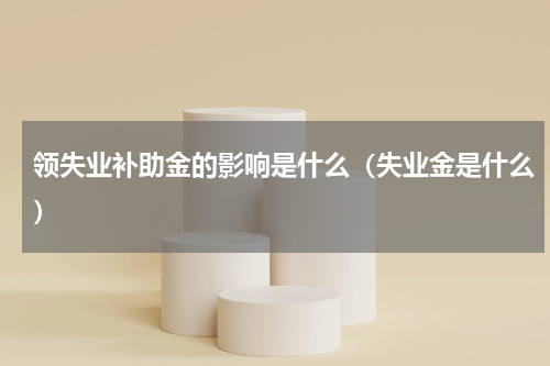 领失业补助金的影响是什么（失业金是什么）