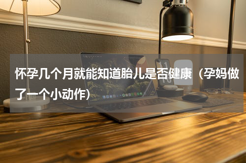 怀孕几个月就能知道胎儿是否健康（孕妈做了一个小动作）