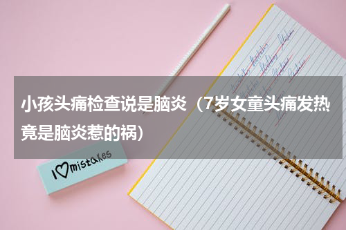 小孩头痛检查说是脑炎（7岁女童头痛发热竟是脑炎惹的祸）