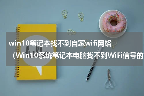 win10笔记本找不到自家wifi网络（Win10系统笔记本电脑找不到WiFi信号的解决办法）