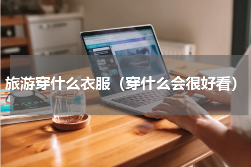 旅游穿什么衣服（穿什么会很好看）