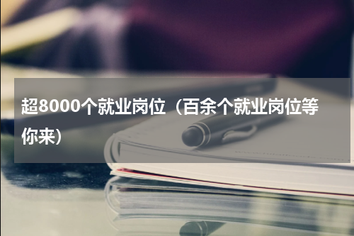 超8000个就业岗位（百余个就业岗位等你来）