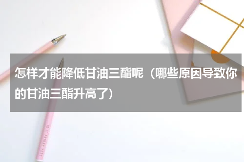 怎样才能降低甘油三酯呢（哪些原因导致你的甘油三酯升高了）
