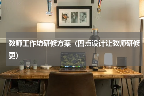 教师工作坊研修方案（四点设计让教师研修更）