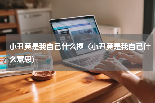 小丑竟是我自己什么梗（小丑竟是我自己什么意思）