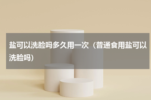 盐可以洗脸吗多久用一次（普通食用盐可以洗脸吗）