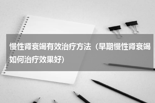 慢性肾衰竭有效治疗方法（早期慢性肾衰竭如何治疗效果好）