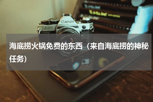 海底捞火锅免费的东西（来自海底捞的神秘任务）