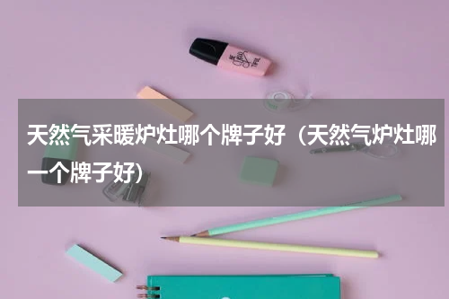 天然气采暖炉灶哪个牌子好（天然气炉灶哪一个牌子好）