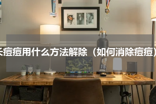 长痘痘用什么方法解除（如何消除痘痘）