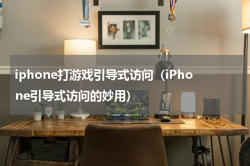 iphone打游戏引导式访问（iPhone引导式访问的妙用）