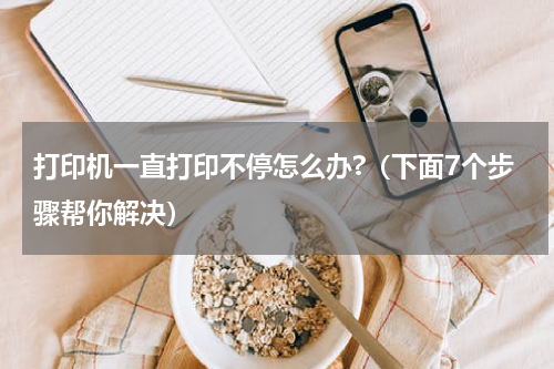 打印机一直打印不停怎么办?（下面7个步骤帮你解决）