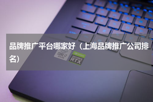 品牌推广平台哪家好（上海品牌推广公司排名）