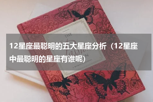 12星座最聪明的五大星座分析（12星座中最聪明的星座有谁呢）