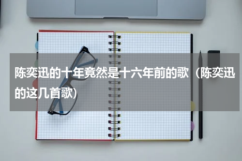陈奕迅的十年竟然是十六年前的歌（陈奕迅的这几首歌）