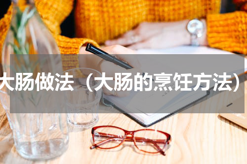 大肠做法（大肠的烹饪方法）