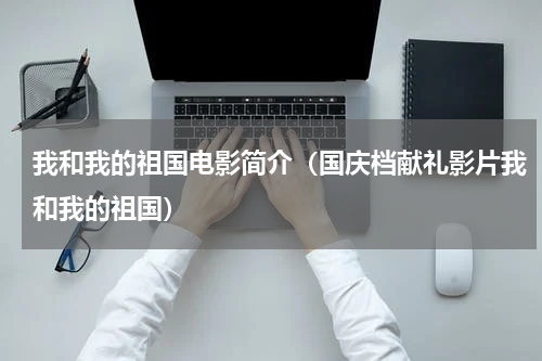 我和我的祖国电影简介（国庆档献礼影片我和我的祖国）