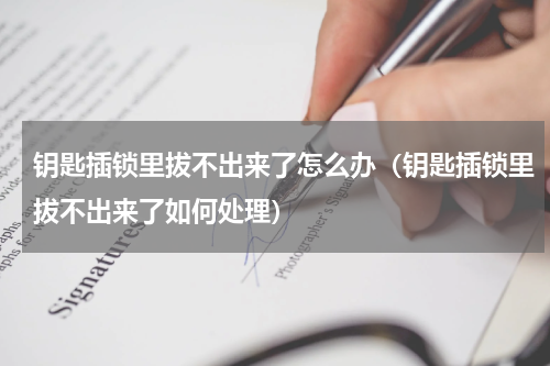 钥匙插锁里拔不出来了怎么办（钥匙插锁里拔不出来了如何处理）