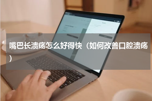 嘴巴长溃疡怎么好得快（如何改善口腔溃疡）