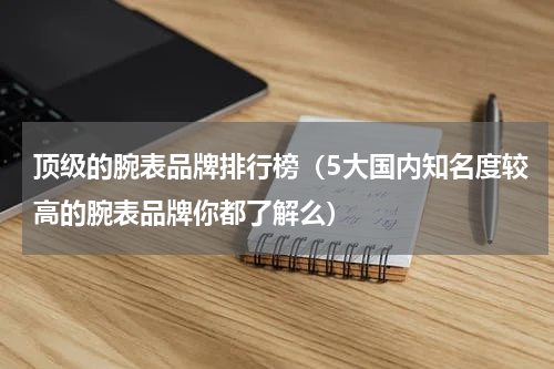 顶级的腕表品牌排行榜（5大国内知名度较高的腕表品牌你都了解么）