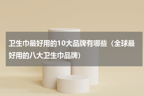 卫生巾最好用的10大品牌有哪些（全球最好用的八大卫生巾品牌）