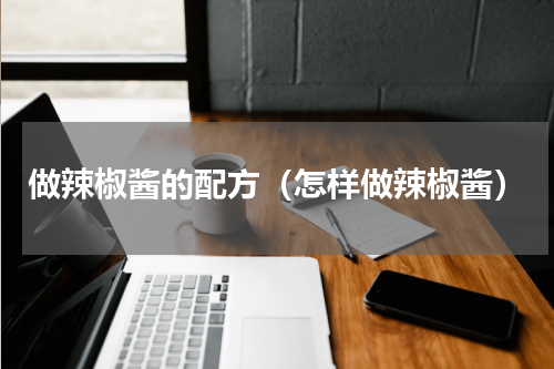 做辣椒酱的配方（怎样做辣椒酱）