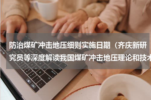 防治煤矿冲击地压细则实施日期（齐庆新研究员等深度解读我国煤矿冲击地压理论和技术70年发展历程及研究方向）