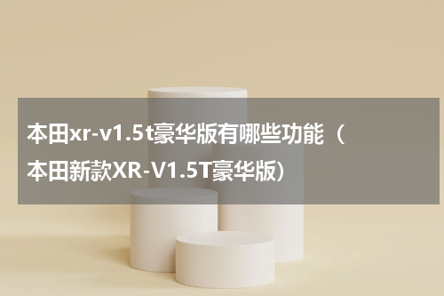 本田xr-v1.5t豪华版有哪些功能（本田新款XR-V1.5T豪华版）