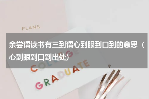 余尝谓读书有三到谓心到眼到口到的意思（心到眼到口到出处）