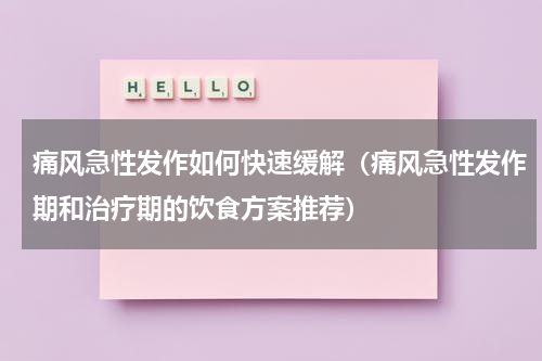 痛风急性发作如何快速缓解（痛风急性发作期和治疗期的饮食方案推荐）