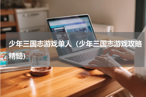 少年三国志游戏单人（少年三国志游戏攻略精髓）