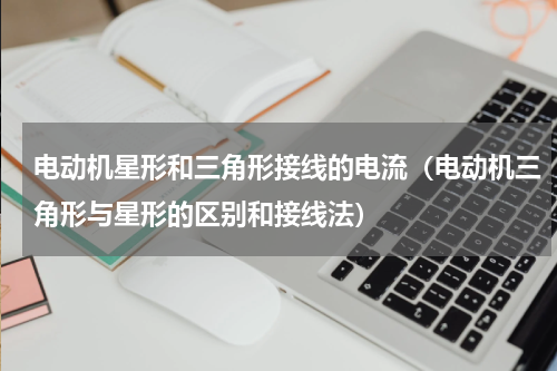 电动机星形和三角形接线的电流（电动机三角形与星形的区别和接线法）