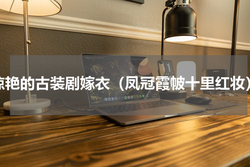 惊艳的古装剧嫁衣（凤冠霞帔十里红妆）
