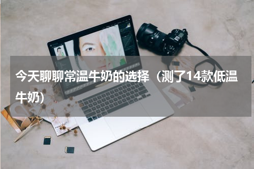 今天聊聊常温牛奶的选择（测了14款低温牛奶）
