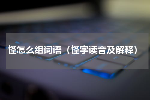怪怎么组词语（怪字读音及解释）