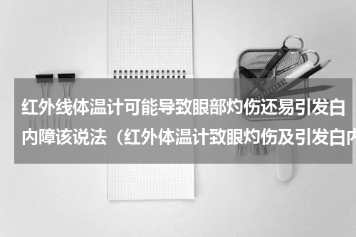 红外线体温计可能导致眼部灼伤还易引发白内障该说法（红外体温计致眼灼伤及引发白内障）