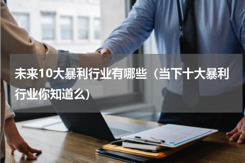 未来10大暴利行业有哪些（当下十大暴利行业你知道么）