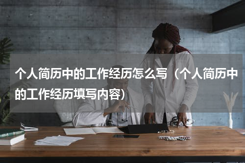 个人简历中的工作经历怎么写（个人简历中的工作经历填写内容）