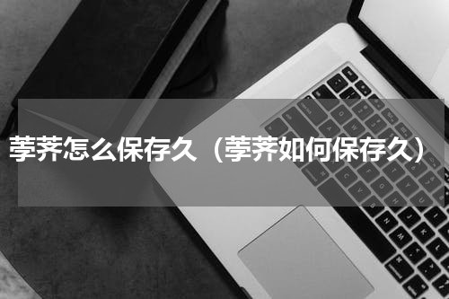 荸荠怎么保存久（荸荠如何保存久）