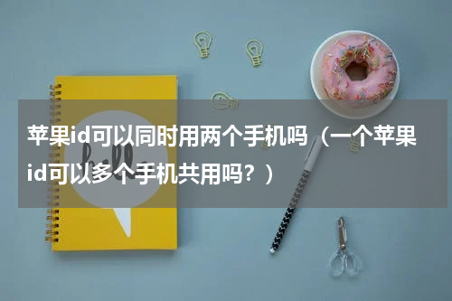 苹果id可以同时用两个手机吗（一个苹果id可以多个手机共用吗？）