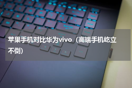苹果手机对比华为vivo（高端手机屹立不倒）