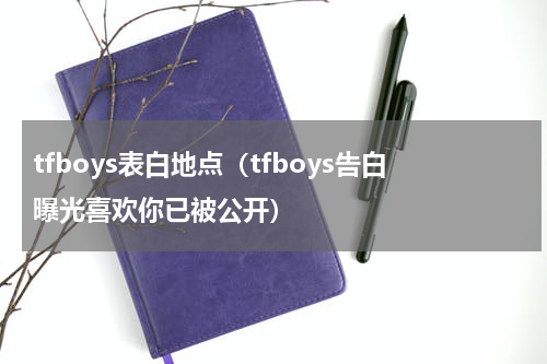 tfboys表白地点（tfboys告白曝光喜欢你已被公开）