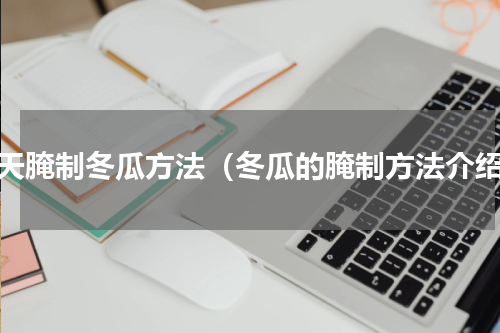 冬天腌制冬瓜方法（冬瓜的腌制方法介绍）