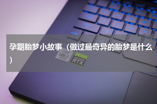 孕期胎梦小故事（做过最奇异的胎梦是什么）