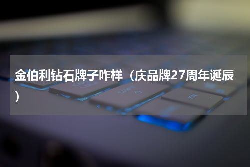 金伯利钻石牌子咋样（庆品牌27周年诞辰）