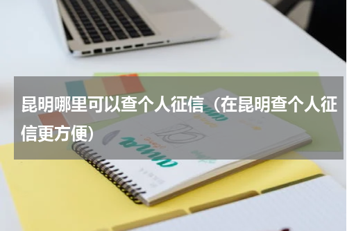 昆明哪里可以查个人征信（在昆明查个人征信更方便）