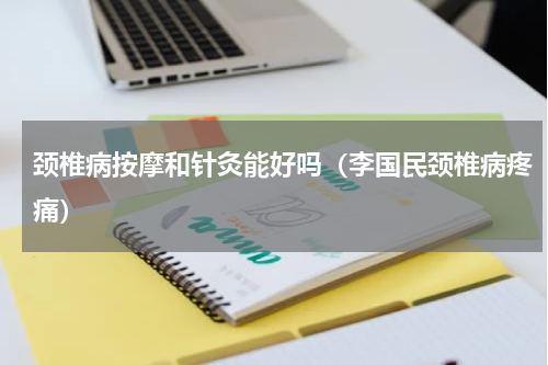 颈椎病按摩和针灸能好吗（李国民颈椎病疼痛）